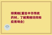 排黄精(重拾中华传统药材，了解黄精功效和应用场合)