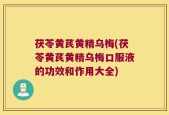 茯苓黄芪黄精乌梅(茯苓黄芪黄精乌梅口服液的功效和作用大全)