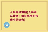 人参海马黄精(人参海马黄精：滋补养生的传统中药组合)