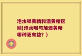 泡水喝黄精和酒黄精区别(泡水喝与加酒黄精哪种更有益？)