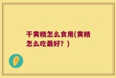 干黄精怎么食用(黄精怎么吃最好？)
