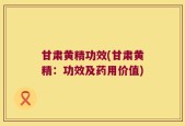 甘肃黄精功效(甘肃黄精：功效及药用价值)