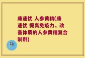 康速优 人参黄精(康速优 提高免疫力，改善体质的人参黄精复合制剂)