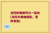 当归和黄精可以一起吃(当归与黄精搭配，营养更佳)