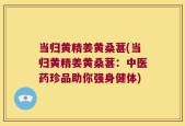 当归黄精姜黄桑葚(当归黄精姜黄桑葚：中医药珍品助你强身健体)