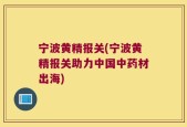 宁波黄精报关(宁波黄精报关助力中国中药材出海)