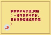 制黄精药用价值(黄精：一种珍贵的中药材，具有多种临床应用价值)