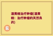 酒黄精治疗肿瘤(酒黄精：治疗肿瘤的天然良药)