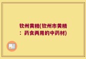 钦州黄精(钦州市黄精：药食两用的中药材)