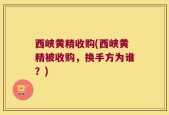 西峡黄精收购(西峡黄精被收购，换手方为谁？)