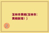 玉林市黄精(玉林市：黄精新宠！)