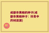 成都市黄精的种子(成都市黄精种子：珍贵中药材资源)