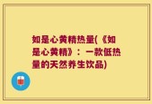 如是心黄精热量(《如是心黄精》：一款低热量的天然养生饮品)