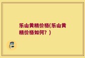 乐山黄精价格(乐山黄精价格如何？)