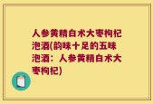 人参黄精白术大枣枸杞泡酒(韵味十足的五味泡酒：人参黄精白术大枣枸杞)