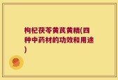 枸杞茯苓黄芪黄精(四种中药材的功效和用途)