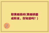 取黄精捣碎(黄精研磨成粉末，你知道吗？)