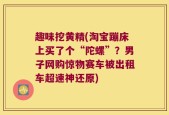 趣味挖黄精(淘宝蹦床上买了个“陀螺”？男子网购惊物赛车被出租车超速神还原)