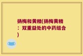 扬梅和黄精(扬梅黄精：双重益处的中药组合)