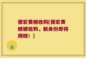 德宏黄精收购(德宏黄精被收购，新身份即将揭晓！)