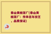 泰山黄精茶厂(泰山黄精茶厂：传承百年技艺，品质保证)