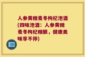 人参黄精麦冬枸杞泡酒(四味泡酒：人参黄精麦冬枸杞精酿，健康美味享不停)