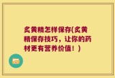 炙黄精怎样保存(炙黄精保存技巧，让你的药材更有营养价值！)