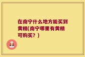 在南宁什么地方能买到黄精(南宁哪里有黄精可购买？)
