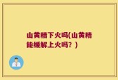 山黄精下火吗(山黄精能缓解上火吗？)