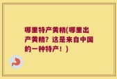 哪里特产黄精(哪里出产黄精？这是来自中国的一种特产！)