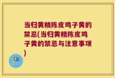 当归黄精陈皮鸡子黄的禁忌(当归黄精陈皮鸡子黄的禁忌与注意事项)
