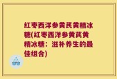 红枣西洋参黄芪黄精冰糖(红枣西洋参黄芪黄精冰糖：滋补养生的最佳组合)