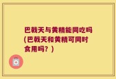 巴戟天与黄精能同吃吗(巴戟天和黄精可同时食用吗？)