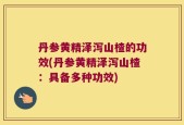 丹参黄精泽泻山楂的功效(丹参黄精泽泻山楂：具备多种功效)