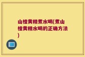 山楂黄精煮水喝(煮山楂黄精水喝的正确方法)