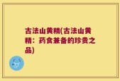 古法山黄精(古法山黄精：药食兼备的珍贵之品)
