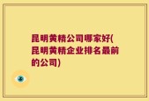 昆明黄精公司哪家好(昆明黄精企业排名最前的公司)