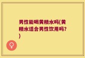 男性能喝黄精水吗(黄精水适合男性饮用吗？)
