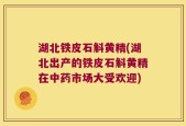 湖北铁皮石斛黄精(湖北出产的铁皮石斛黄精在中药市场大受欢迎)