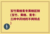 玉竹黄精麦冬黄精区别(玉竹、黄精、麦冬：三种中药材的不同特点)