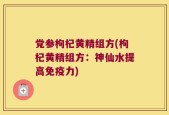 党参枸杞黄精组方(枸杞黄精组方：神仙水提高免疫力)