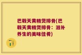 巴戟天黄精煲排骨(巴戟天黄精煲排骨：滋补养生的美味佳肴)