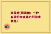巅黄精(巅黄精：一种有效的增强体力的健康食品)