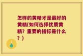 怎样的黄精才是最好的黄精(如何选择优质黄精？重要的指标是什么？)