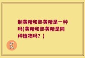 制黄精和熟黄精是一种吗(黄精和熟黄精是同种植物吗？)