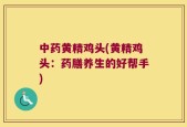 中药黄精鸡头(黄精鸡头：药膳养生的好帮手)