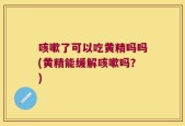 咳嗽了可以吃黄精吗吗(黄精能缓解咳嗽吗？)