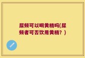 尿频可以喝黄精吗(尿频者可否饮用黄精？)
