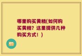 哪里购买黄精(如何购买黄精？这里提供几种购买方式！)