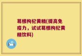 葛根枸杞黄精(提高免疫力，试试葛根枸杞黄精饮料)